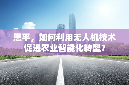 恩平，如何利用无人机技术促进农业智能化转型？