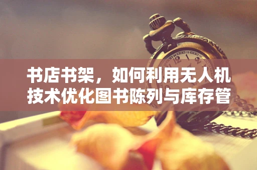 书店书架，如何利用无人机技术优化图书陈列与库存管理？