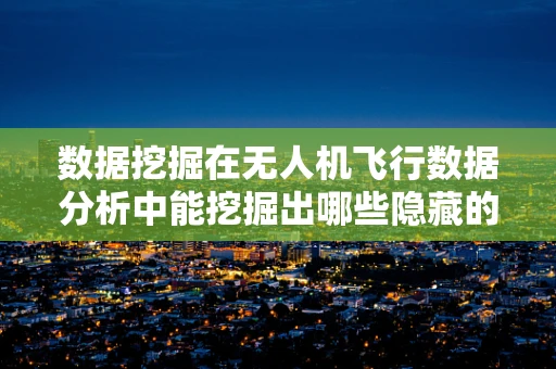 数据挖掘在无人机飞行数据分析中能挖掘出哪些隐藏的洞察？