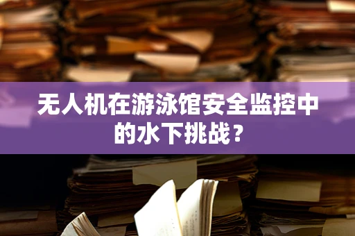 无人机在游泳馆安全监控中的水下挑战？