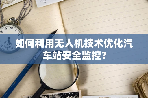 如何利用无人机技术优化汽车站安全监控？