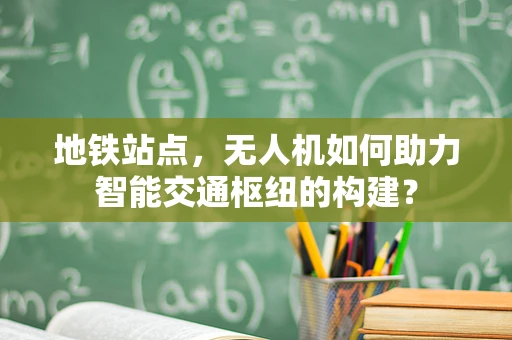 地铁站点，无人机如何助力智能交通枢纽的构建？