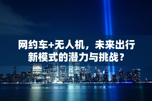 网约车+无人机，未来出行新模式的潜力与挑战？