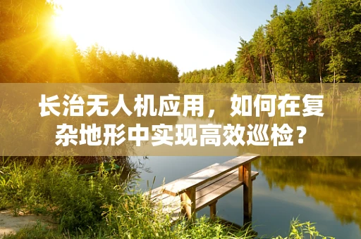 长治无人机应用，如何在复杂地形中实现高效巡检？