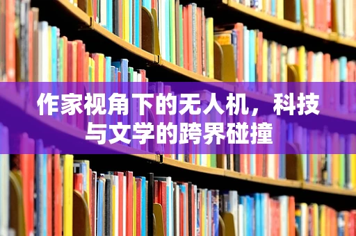 作家视角下的无人机，科技与文学的跨界碰撞