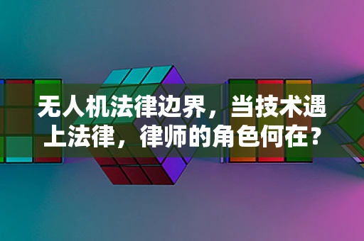无人机法律边界，当技术遇上法律，律师的角色何在？