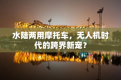 水陆两用摩托车，无人机时代的跨界新宠？