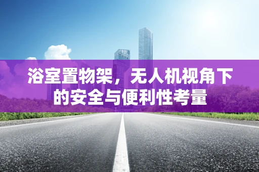 浴室置物架，无人机视角下的安全与便利性考量