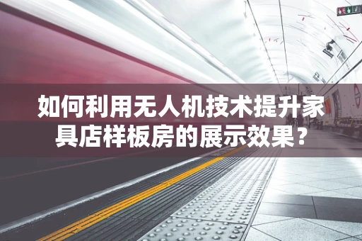 如何利用无人机技术提升家具店样板房的展示效果？