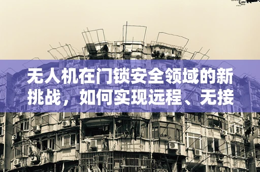 无人机在门锁安全领域的新挑战，如何实现远程、无接触的智能门锁解锁？