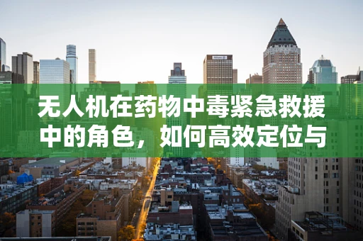无人机在药物中毒紧急救援中的角色，如何高效定位与监测？