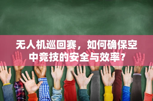 无人机巡回赛，如何确保空中竞技的安全与效率？