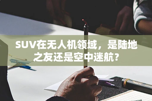 SUV在无人机领域，是陆地之友还是空中迷航？
