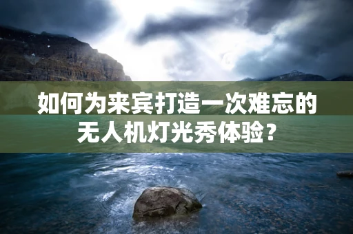 如何为来宾打造一次难忘的无人机灯光秀体验？