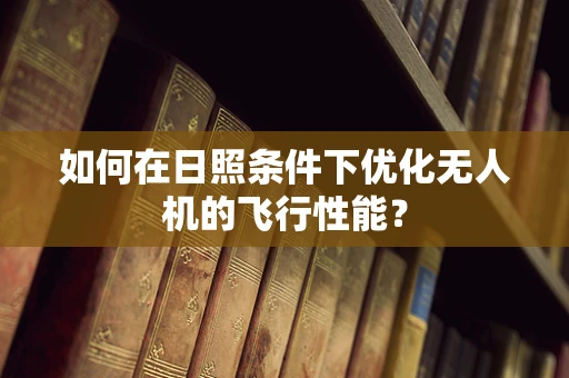 如何在日照条件下优化无人机的飞行性能？