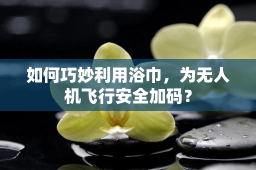 如何巧妙利用浴巾，为无人机飞行安全加码？