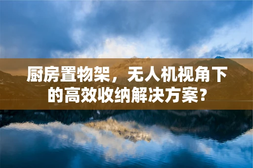 厨房置物架，无人机视角下的高效收纳解决方案？