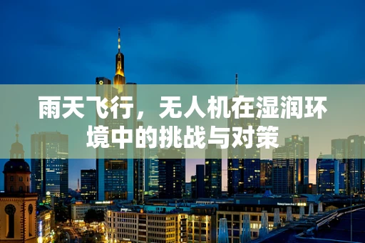 雨天飞行，无人机在湿润环境中的挑战与对策