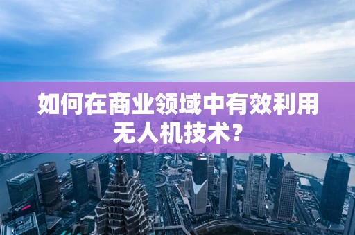 如何在商业领域中有效利用无人机技术？