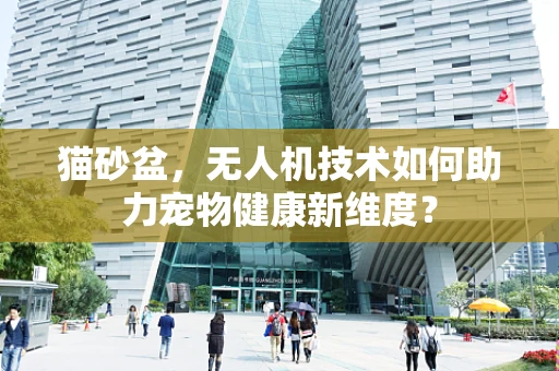 猫砂盆，无人机技术如何助力宠物健康新维度？