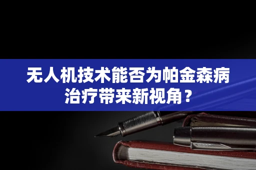 无人机技术能否为帕金森病治疗带来新视角？
