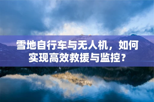 雪地自行车与无人机，如何实现高效救援与监控？