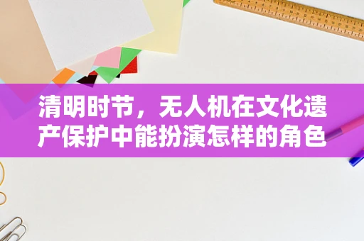 清明时节，无人机在文化遗产保护中能扮演怎样的角色？