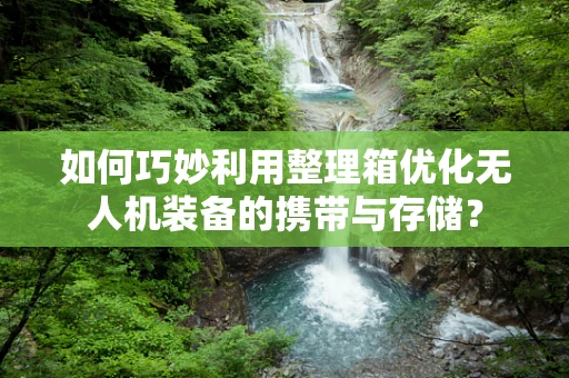 如何巧妙利用整理箱优化无人机装备的携带与存储？