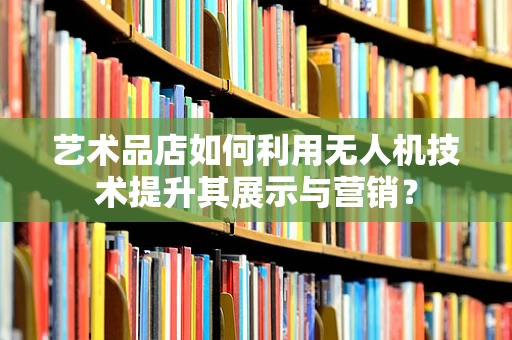 艺术品店如何利用无人机技术提升其展示与营销？