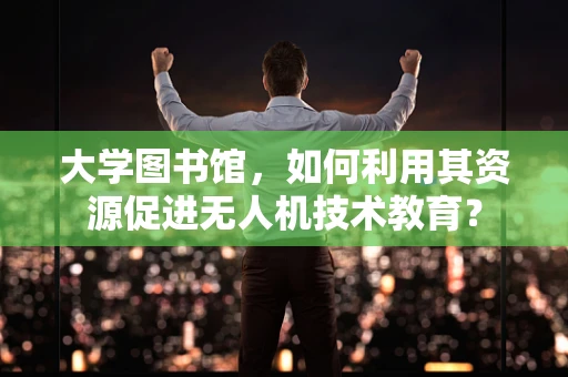 大学图书馆，如何利用其资源促进无人机技术教育？