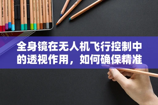 全身镜在无人机飞行控制中的透视作用，如何确保精准导航？