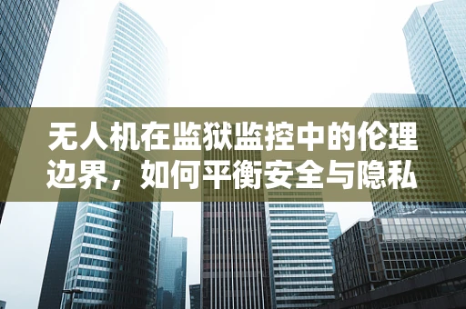 无人机在监狱监控中的伦理边界，如何平衡安全与隐私？
