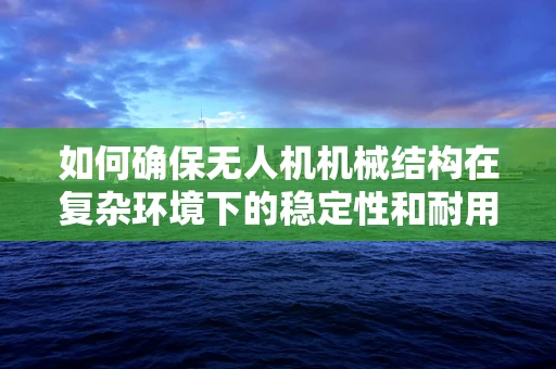 如何确保无人机机械结构在复杂环境下的稳定性和耐用性？