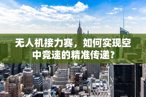 无人机接力赛，如何实现空中竞速的精准传递？