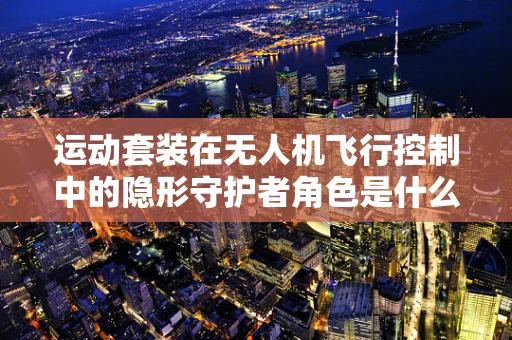 运动套装在无人机飞行控制中的隐形守护者角色是什么？