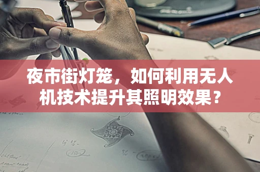 夜市街灯笼，如何利用无人机技术提升其照明效果？
