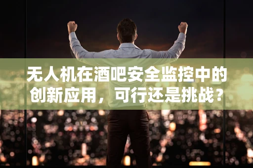 无人机在酒吧安全监控中的创新应用，可行还是挑战？