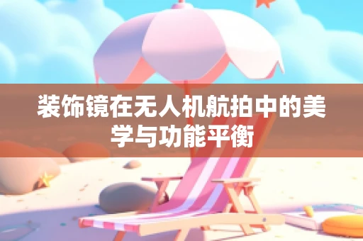 装饰镜在无人机航拍中的美学与功能平衡