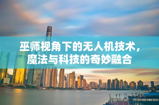 巫师视角下的无人机技术，魔法与科技的奇妙融合