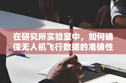 在研究所实验室中，如何确保无人机飞行数据的准确性与安全性？