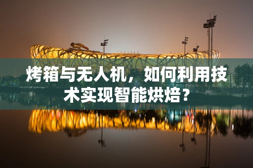 烤箱与无人机，如何利用技术实现智能烘焙？