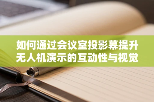 如何通过会议室投影幕提升无人机演示的互动性与视觉效果？