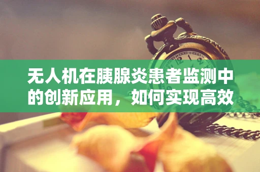无人机在胰腺炎患者监测中的创新应用，如何实现高效远程监控？