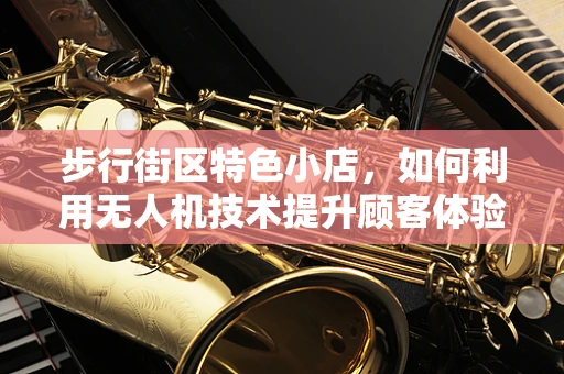 步行街区特色小店，如何利用无人机技术提升顾客体验？