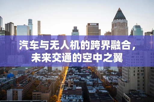 汽车与无人机的跨界融合，未来交通的空中之翼