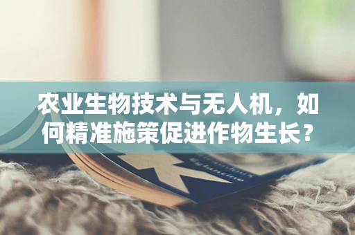 农业生物技术与无人机，如何精准施策促进作物生长？