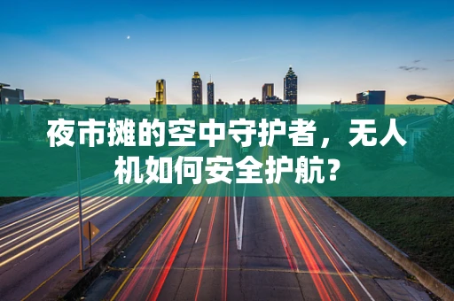 夜市摊的空中守护者，无人机如何安全护航？