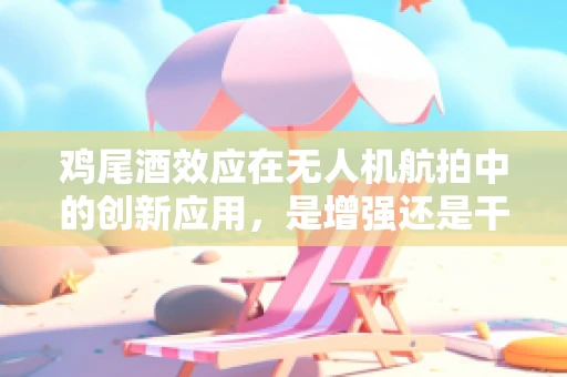 鸡尾酒效应在无人机航拍中的创新应用，是增强还是干扰？