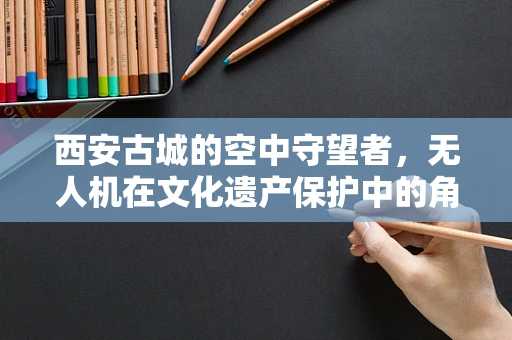 西安古城的空中守望者，无人机在文化遗产保护中的角色与挑战？