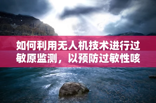如何利用无人机技术进行过敏原监测，以预防过敏性咳嗽？